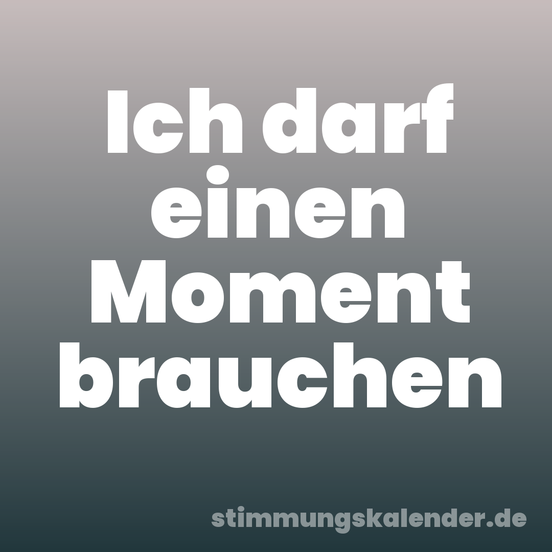 Ich darf einen Moment brauchen