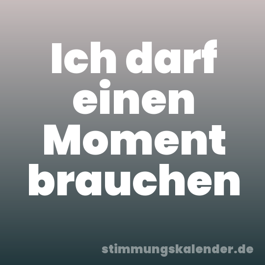 Ich darf einen Moment brauchen