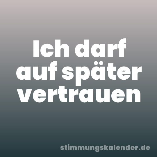 Ich darf auf später vertrauen