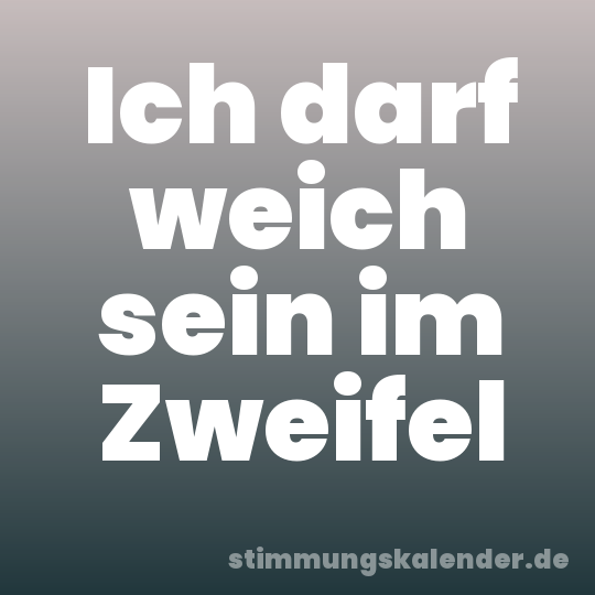 Ich darf weich sein im Zweifel