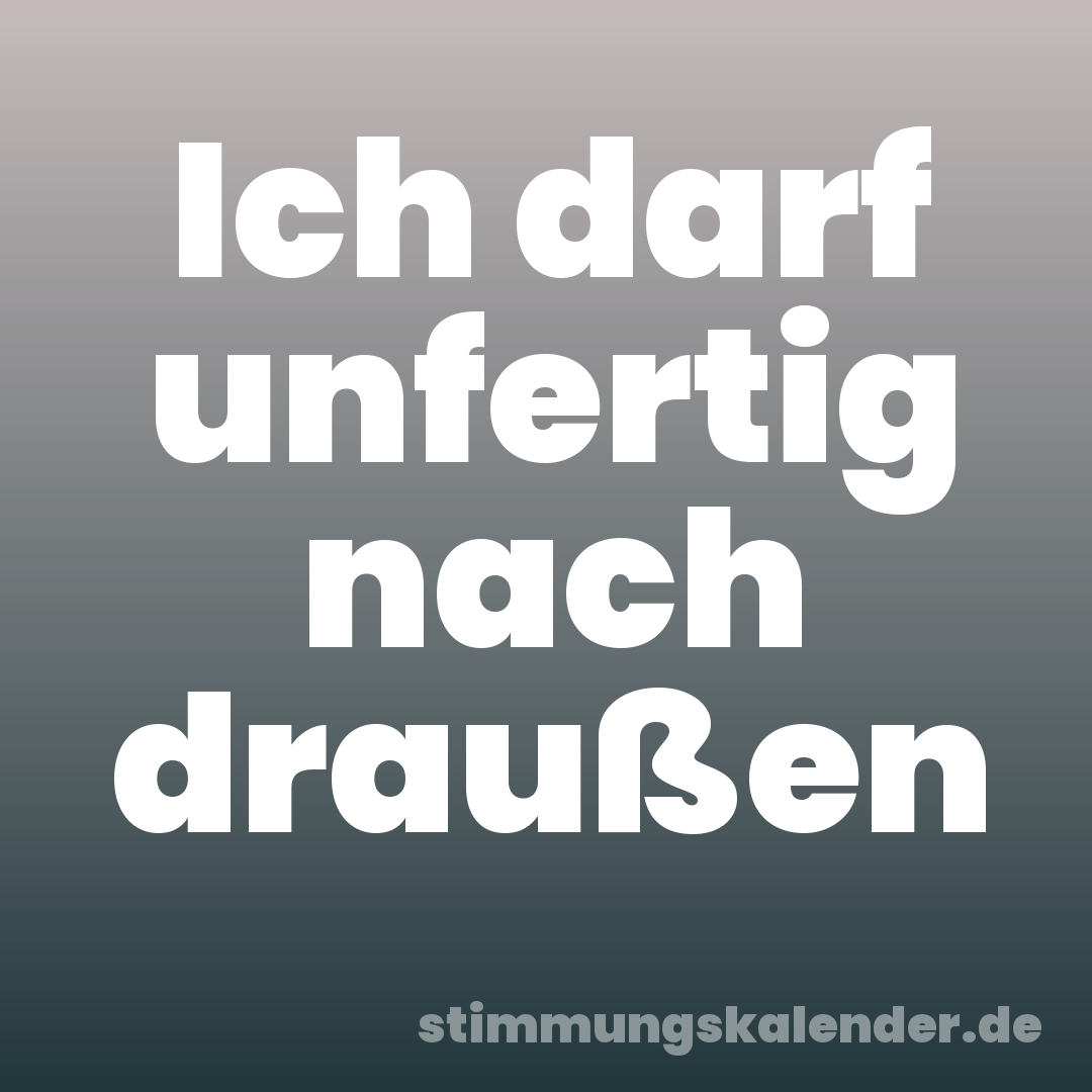 Ich darf unfertig nach draußen