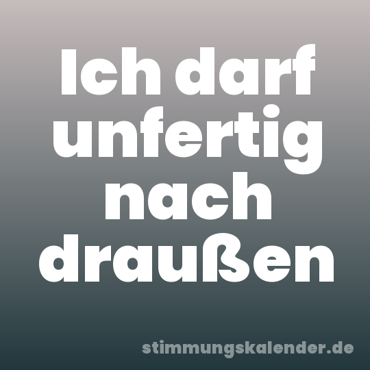 Ich darf unfertig nach draußen