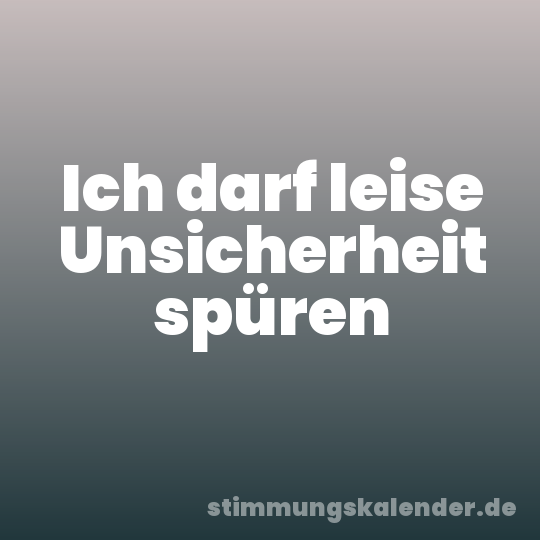 Ich darf leise Unsicherheit spüren