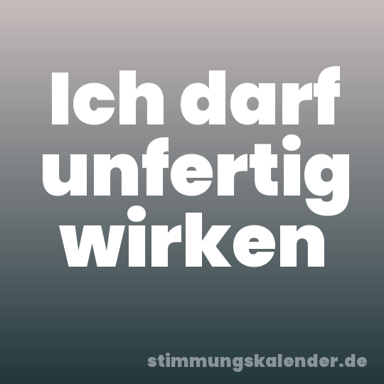 Ich darf unfertig wirken