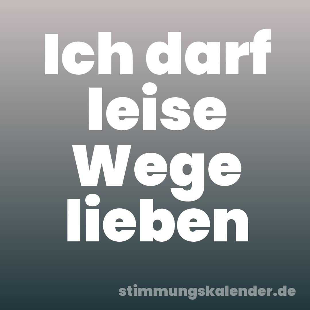 Ich darf leise Wege lieben