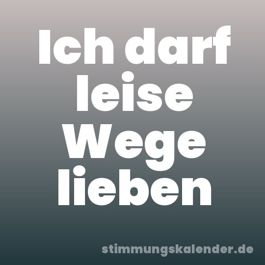 Ich darf leise Wege lieben