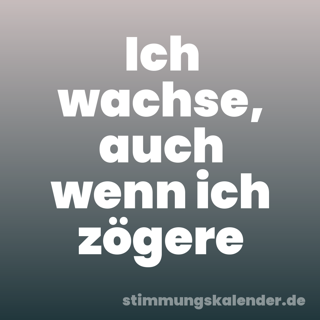 Ich wachse, auch wenn ich zögere