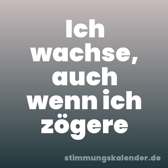 Ich wachse, auch wenn ich zögere