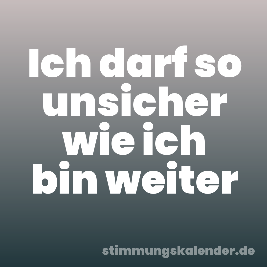 Ich darf so unsicher wie ich bin weiter