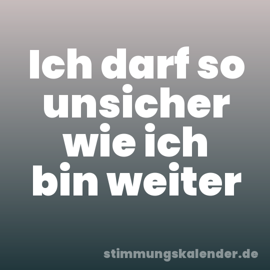 Ich darf so unsicher wie ich bin weiter