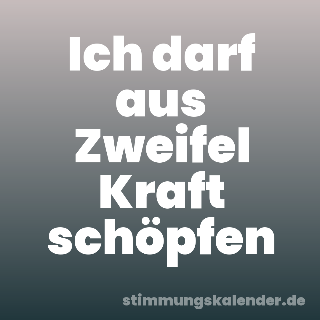 Ich darf aus Zweifel Kraft schöpfen