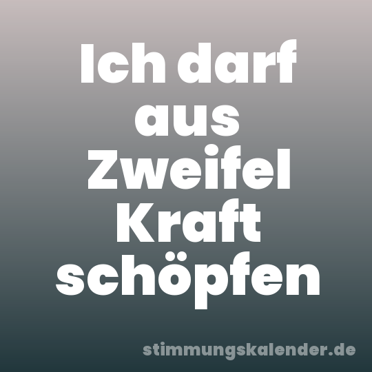 Ich darf aus Zweifel Kraft schöpfen