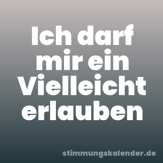 Ich darf mir ein Vielleicht erlauben
