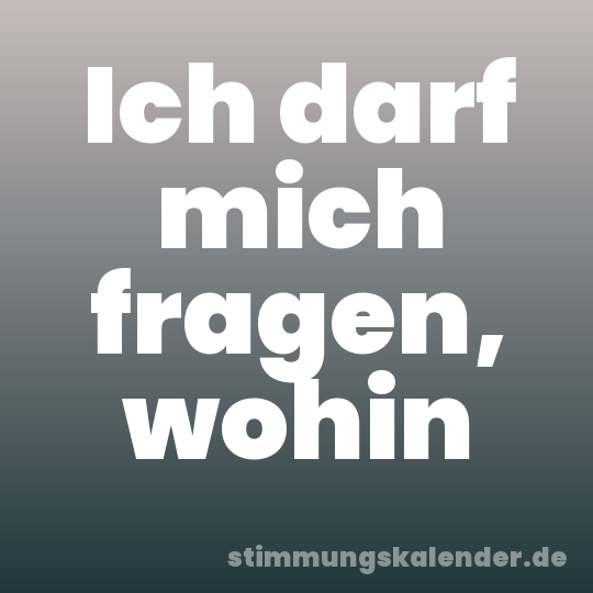 Ich darf mich fragen, wohin