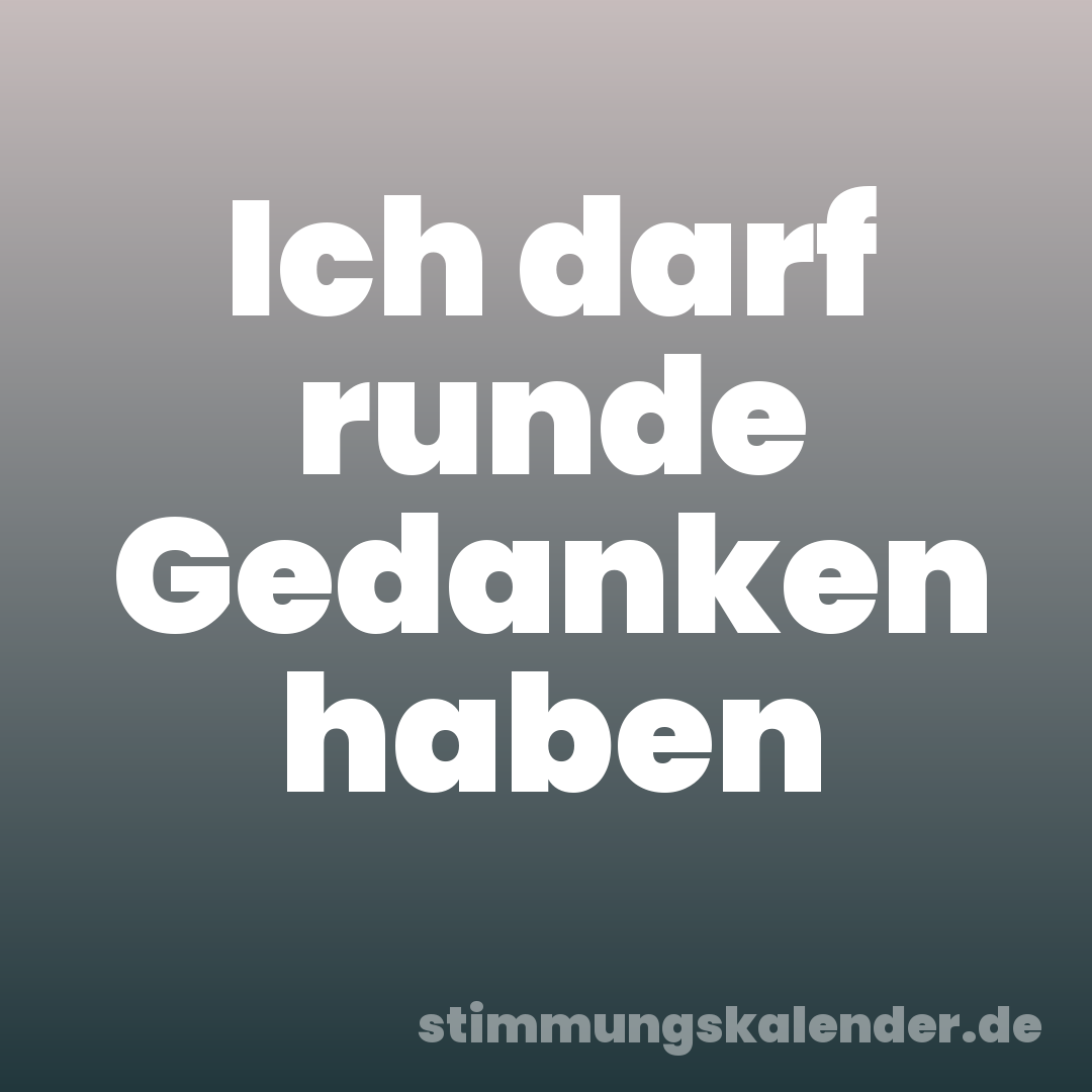 Ich darf runde Gedanken haben