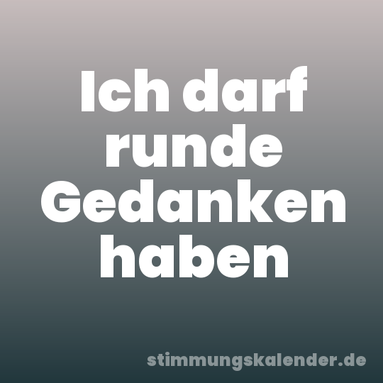Ich darf runde Gedanken haben