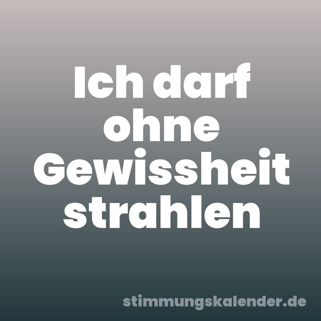 Ich darf ohne Gewissheit strahlen