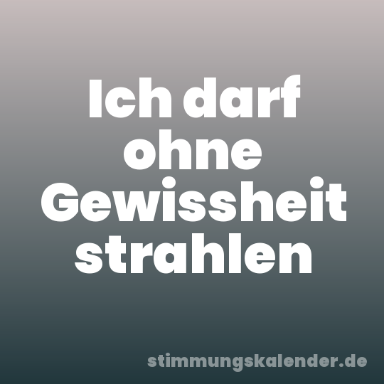 Ich darf ohne Gewissheit strahlen
