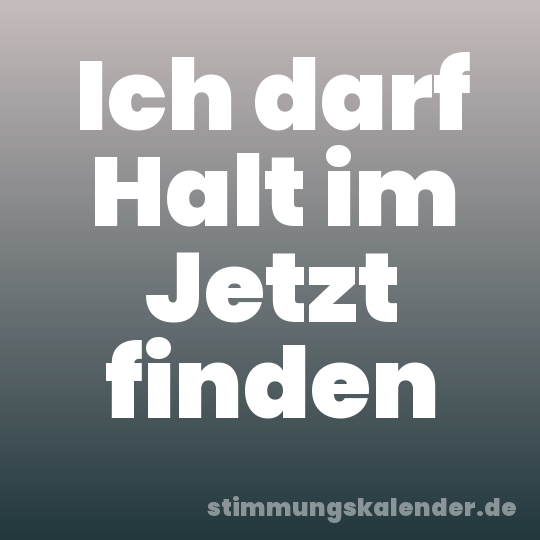 Ich darf Halt im Jetzt finden