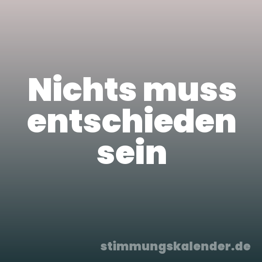 Nichts muss entschieden sein