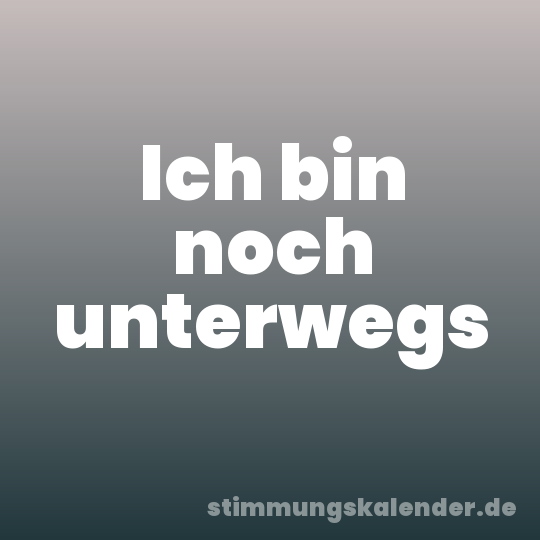 Ich bin noch unterwegs