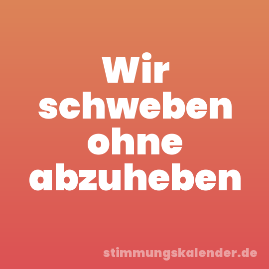 Wir schweben ohne abzuheben