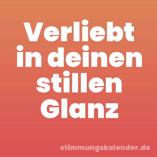 Verliebt in deinen stillen Glanz