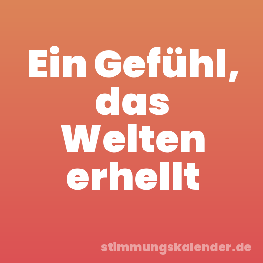 Ein Gefühl, das Welten erhellt