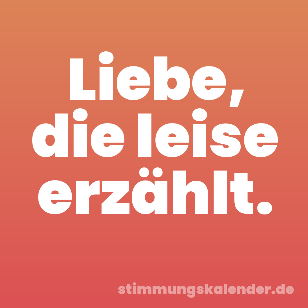 Liebe, die leise erzählt.