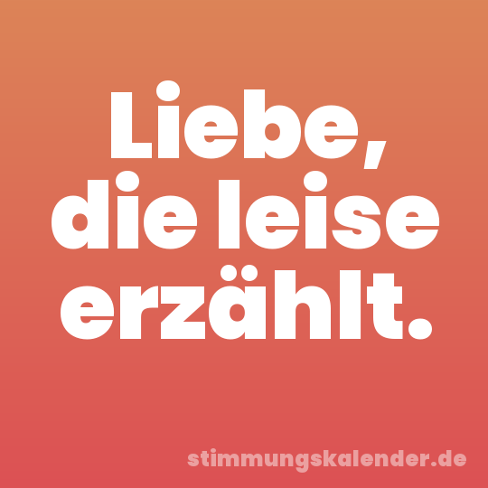 Liebe, die leise erzählt.