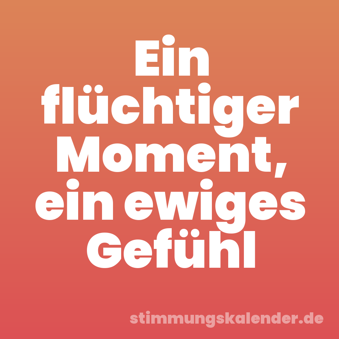 Ein flüchtiger Moment, ein ewiges Gefühl
