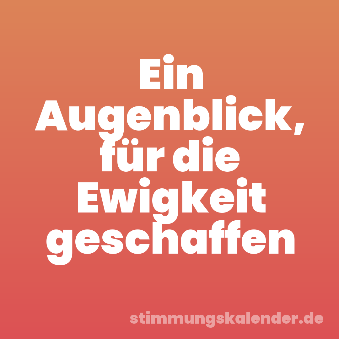 Ein Augenblick, für die Ewigkeit geschaffen