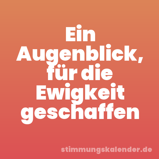 Ein Augenblick, für die Ewigkeit geschaffen