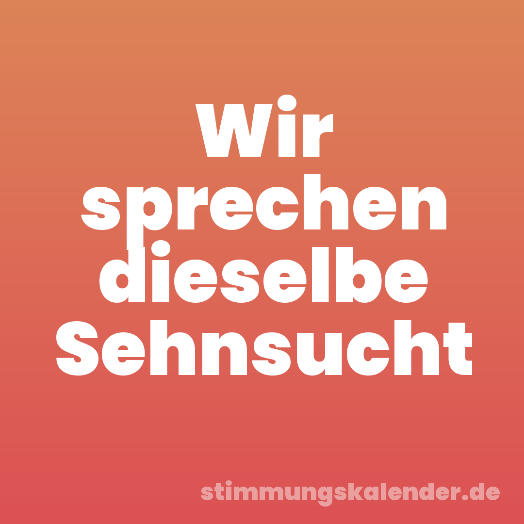 Wir sprechen dieselbe Sehnsucht