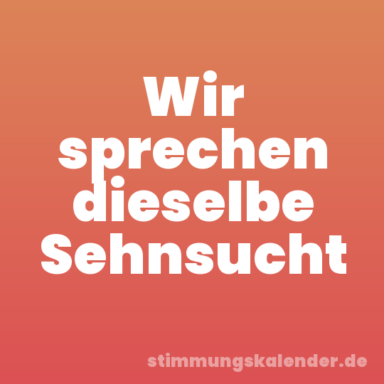 Wir sprechen dieselbe Sehnsucht