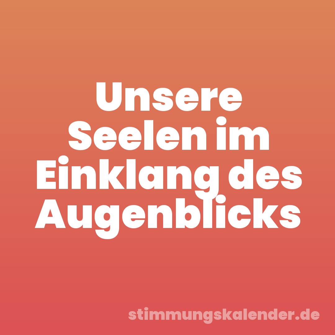 Unsere Seelen im Einklang des Augenblicks