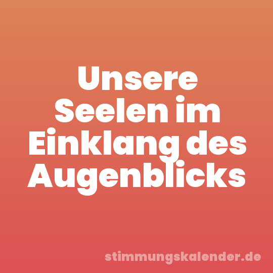 Unsere Seelen im Einklang des Augenblicks