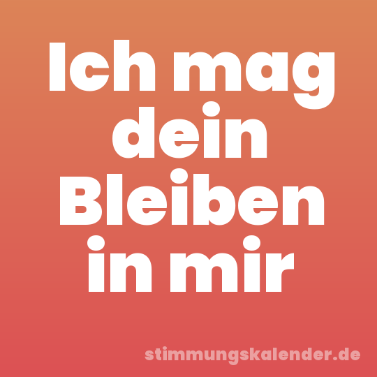 Ich mag dein Bleiben in mir