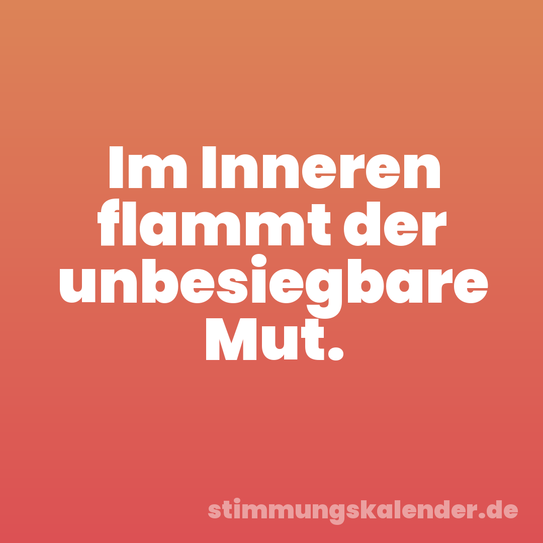Im Inneren flammt der unbesiegbare Mut.