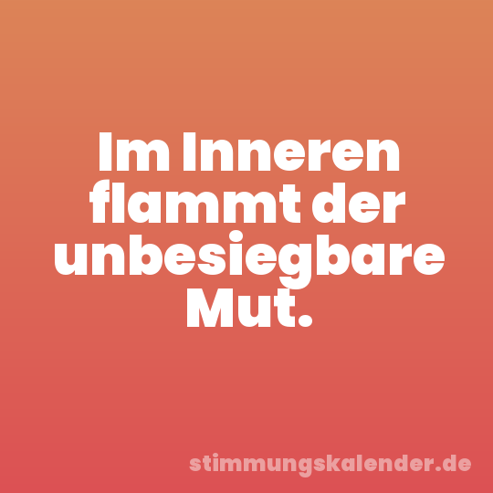 Im Inneren flammt der unbesiegbare Mut.