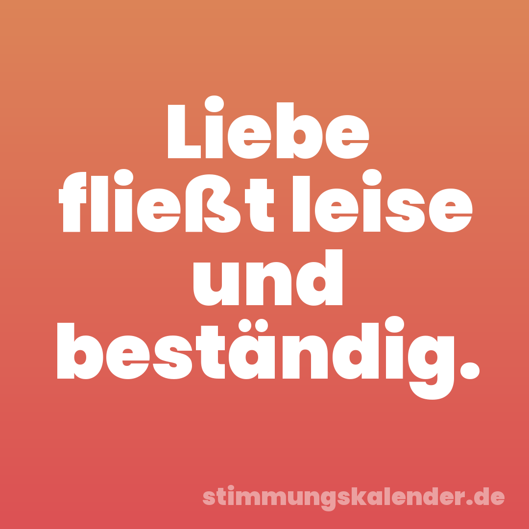 Liebe fließt leise und beständig.