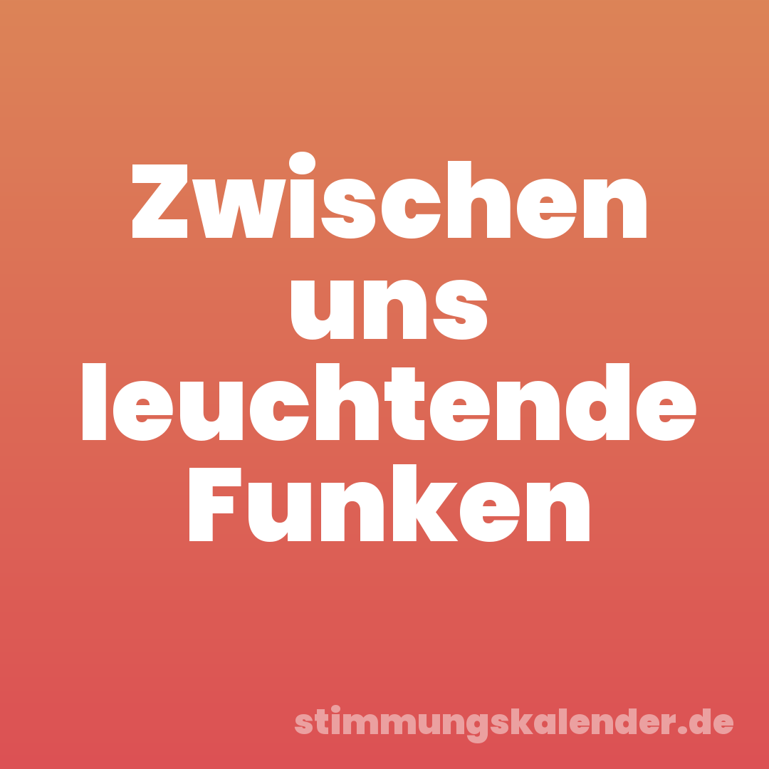 Zwischen uns leuchtende Funken