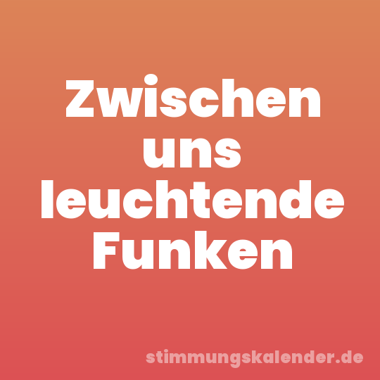 Zwischen uns leuchtende Funken