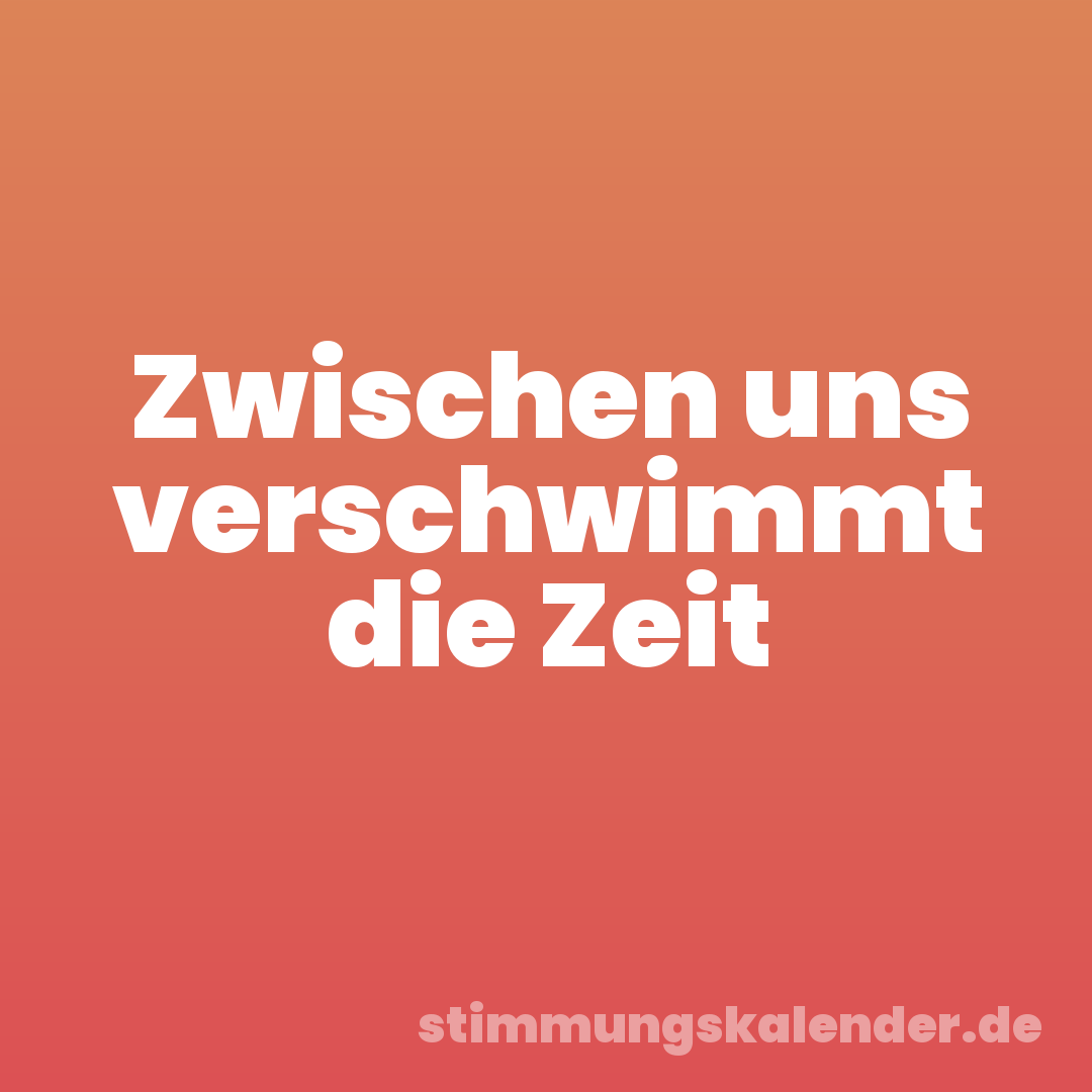 Zwischen uns verschwimmt die Zeit