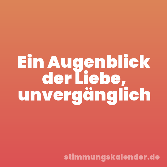 Ein Augenblick der Liebe, unvergänglich