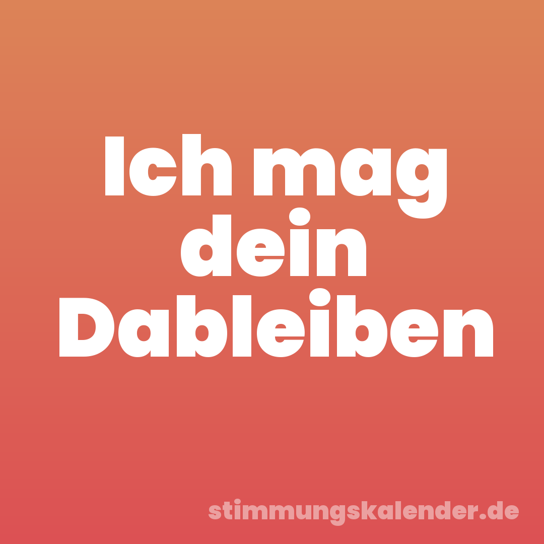 Ich mag dein Dableiben