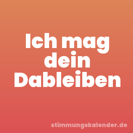 Ich mag dein Dableiben