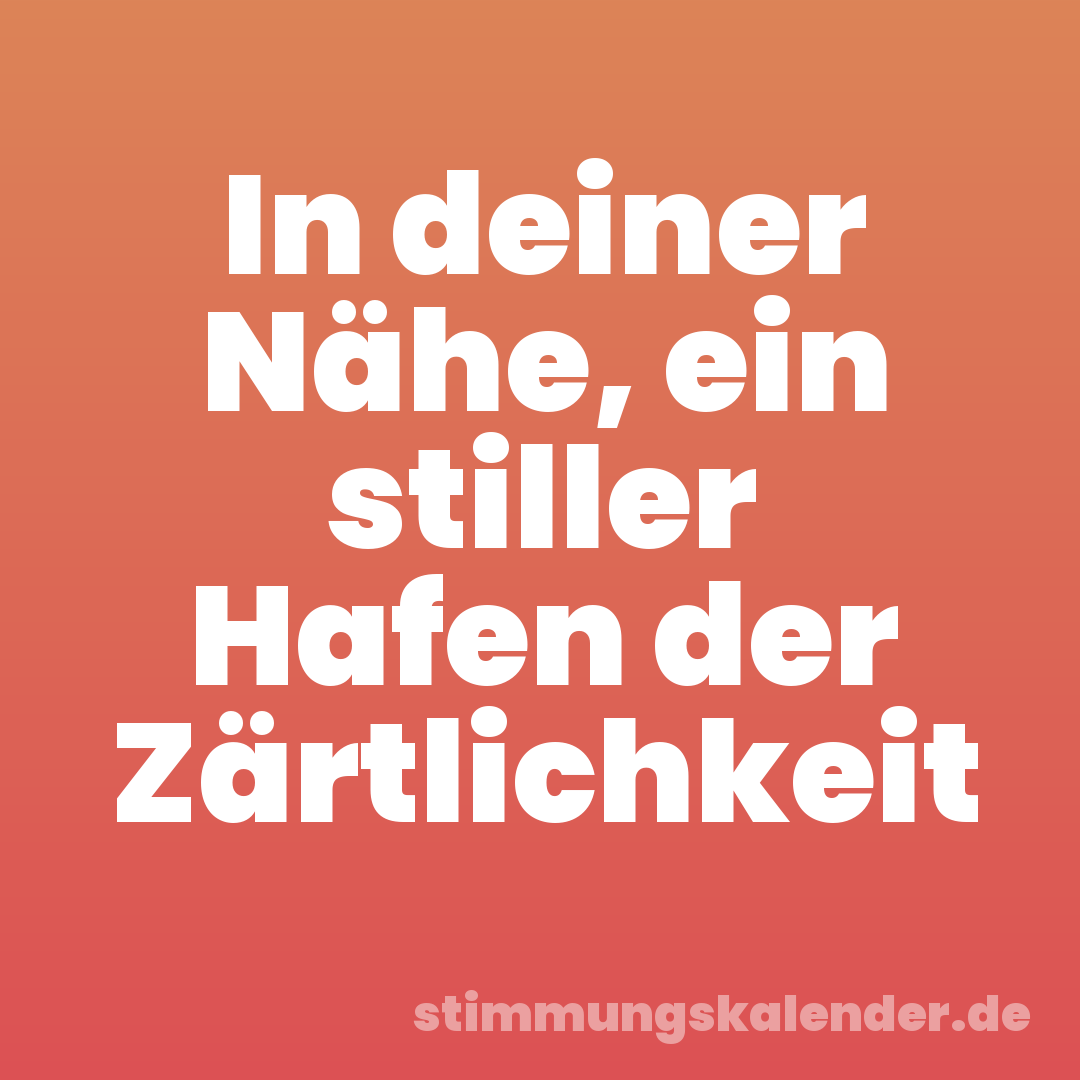 In deiner Nähe, ein stiller Hafen der Zärtlichkeit
