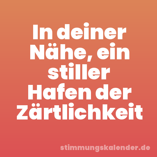 In deiner Nähe, ein stiller Hafen der Zärtlichkeit
