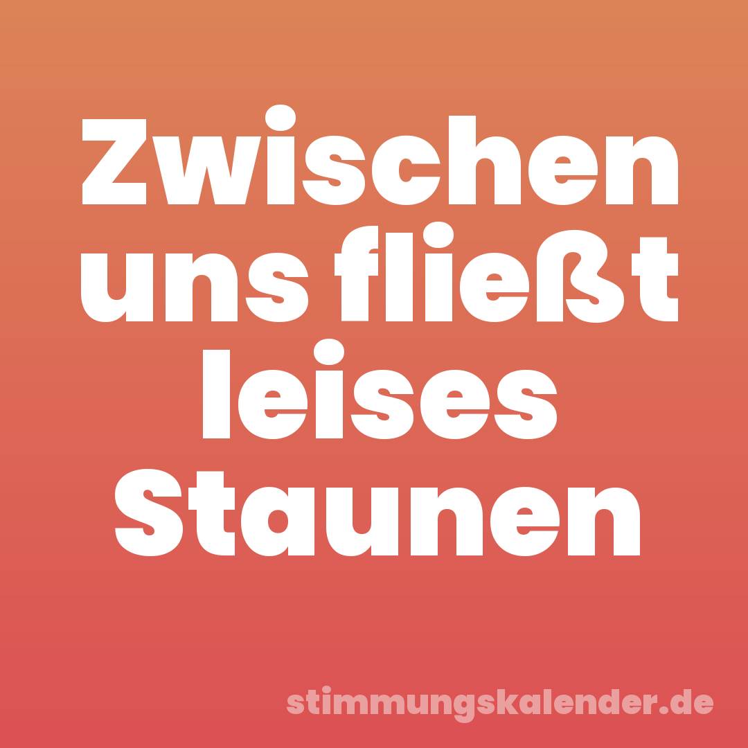 Zwischen uns fließt leises Staunen